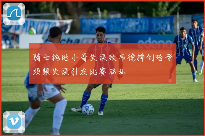 骑士拖地小哥失误致韦德摔倒哈登频频失误引发比赛混乱