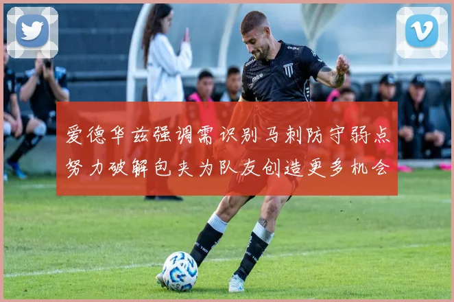 爱德华兹强调需识别马刺防守弱点努力破解包夹为队友创造更多机会