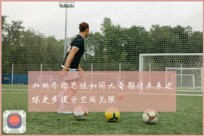 加纳乔称恩佐如同大哥期待未来进球更多提升空间无限