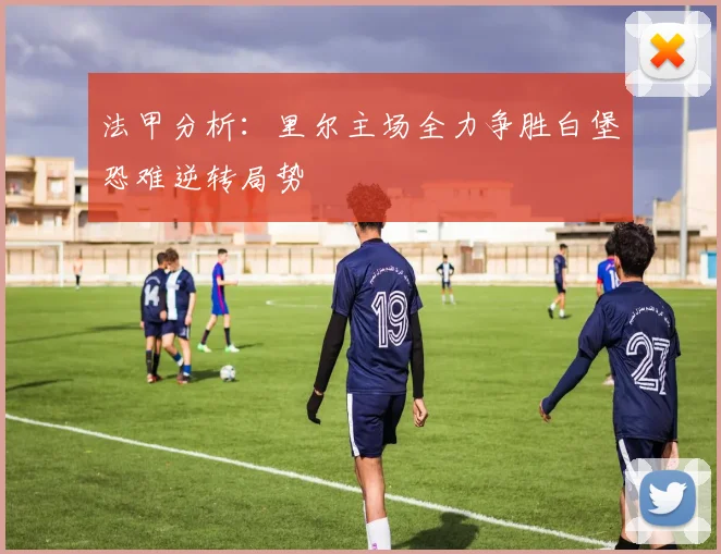 法甲分析：里尔主场全力争胜白堡恐难逆转局势