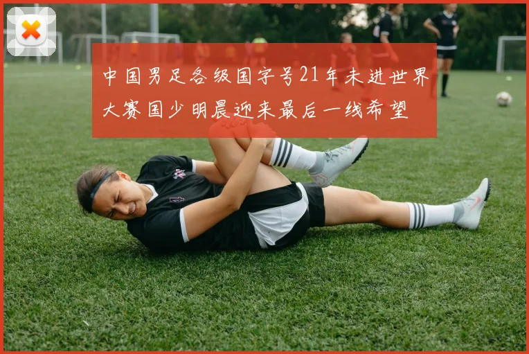 中国男足各级国字号21年未进世界大赛国少明晨迎来最后一线希望