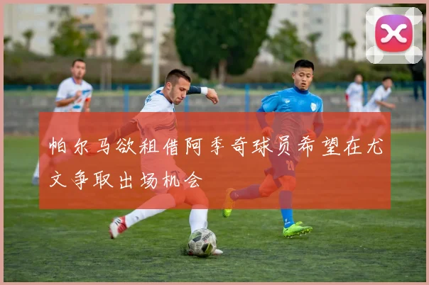 帕尔马欲租借阿季奇球员希望在尤文争取出场机会