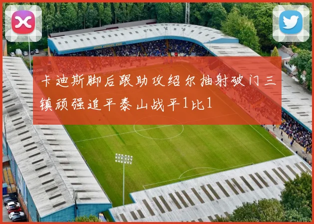 卡迪斯脚后跟助攻绍尔抽射破门三镇顽强追平泰山战平1比1