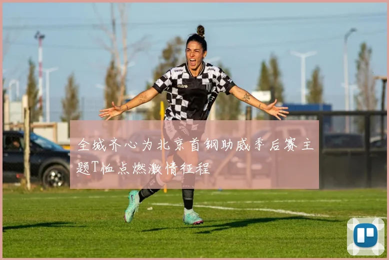 全城齐心为北京首钢助威季后赛主题T恤点燃激情征程