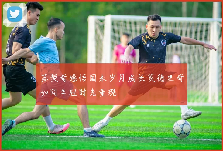 苏契奇感悟国米岁月成长莫德里奇如同年轻时光重现