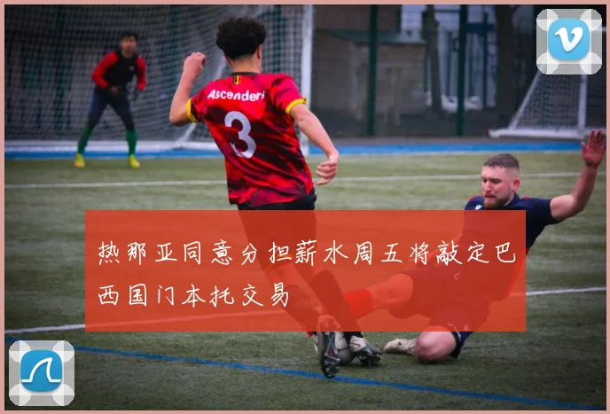 热那亚同意分担薪水周五将敲定巴西国门本托交易