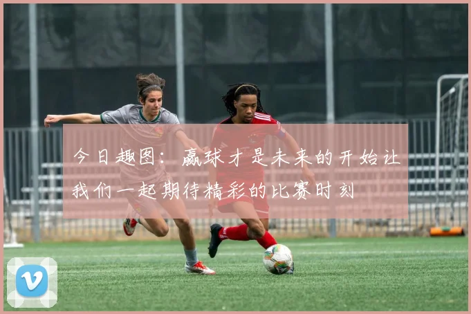 今日趣图：赢球才是未来的开始让我们一起期待精彩的比赛时刻