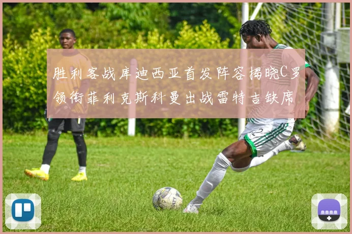 胜利客战库迪西亚首发阵容揭晓C罗领衔菲利克斯科曼出战雷特吉缺席