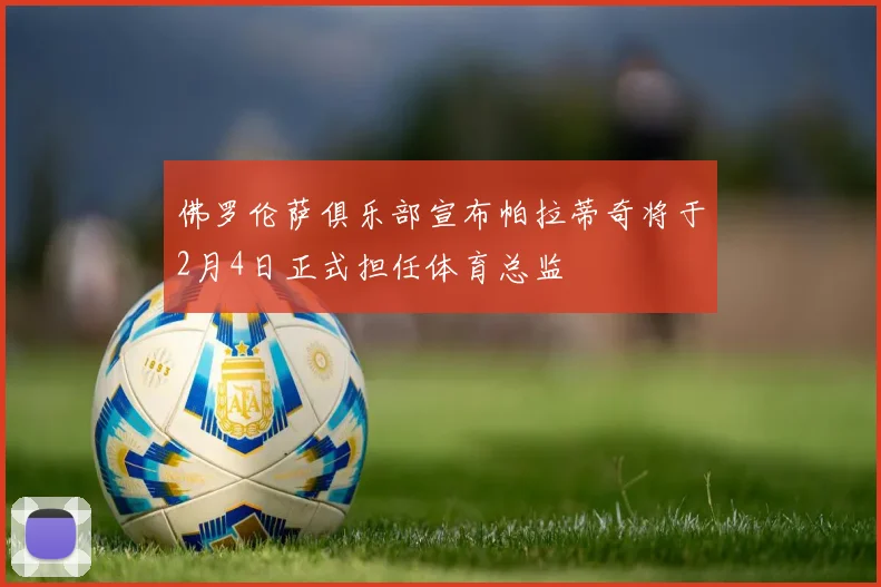 佛罗伦萨俱乐部宣布帕拉蒂奇将于2月4日正式担任体育总监