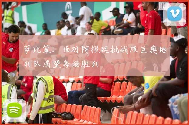 萨比策：面对阿根廷挑战艰巨奥地利队渴望每场胜利