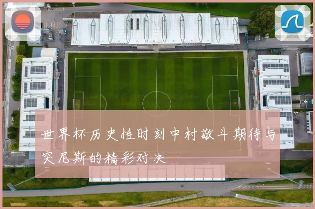 世界杯历史性时刻中村敬斗期待与突尼斯的精彩对决