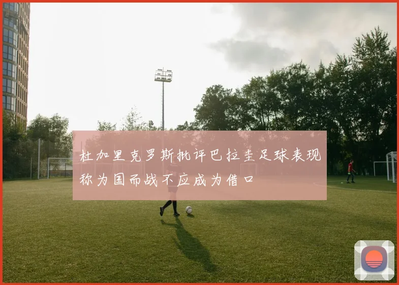 杜加里克罗斯批评巴拉圭足球表现称为国而战不应成为借口