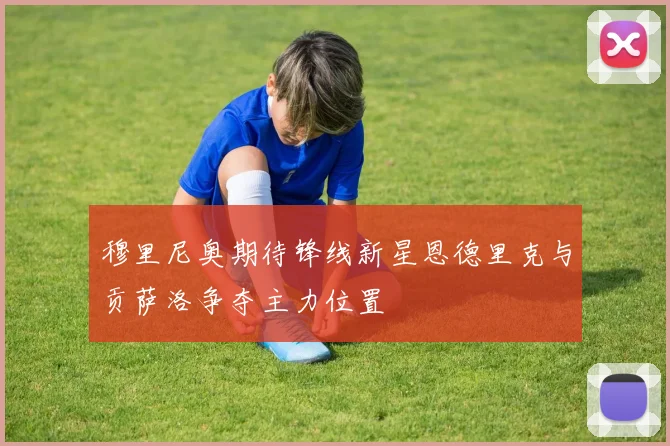 穆里尼奥期待锋线新星恩德里克与贡萨洛争夺主力位置