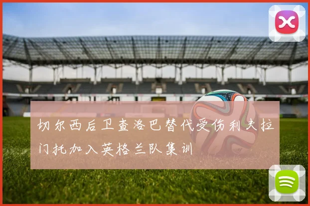 切尔西后卫查洛巴替代受伤利夫拉门托加入英格兰队集训
