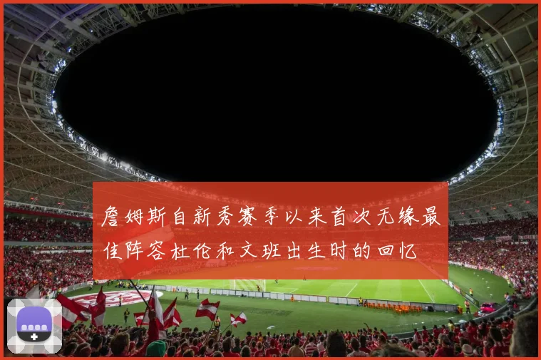 詹姆斯自新秀赛季以来首次无缘最佳阵容杜伦和文班出生时的回忆