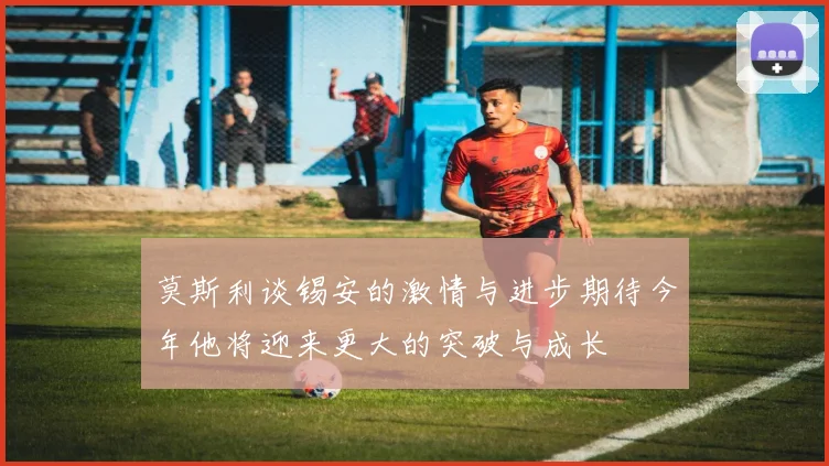 莫斯利谈锡安的激情与进步期待今年他将迎来更大的突破与成长