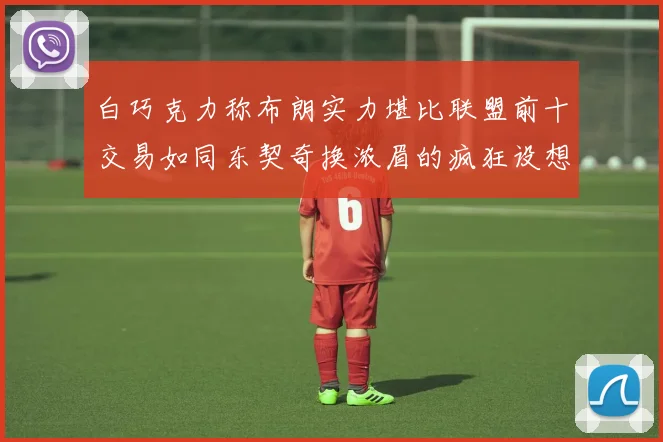 白巧克力称布朗实力堪比联盟前十交易如同东契奇换浓眉的疯狂设想