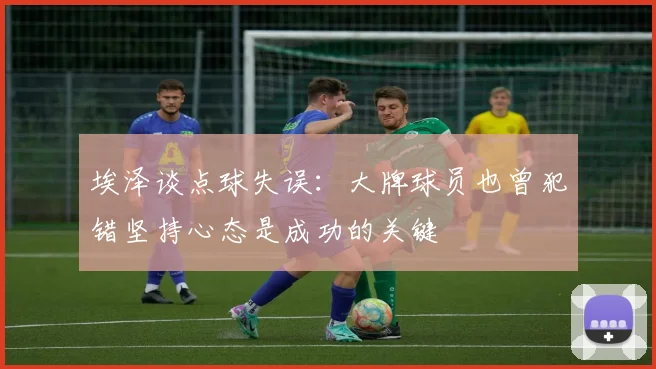 埃泽谈点球失误：大牌球员也曾犯错坚持心态是成功的关键