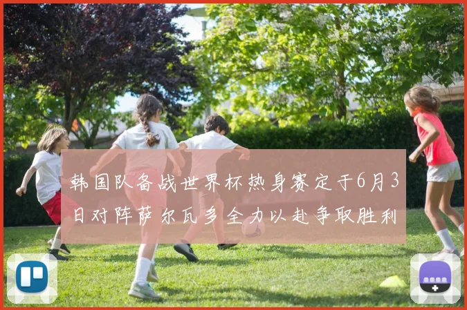 韩国队备战世界杯热身赛定于6月3日对阵萨尔瓦多全力以赴争取胜利
