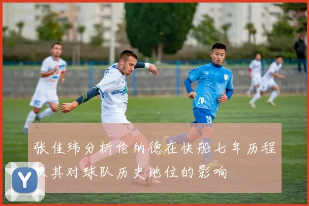 张佳玮分析伦纳德在快船七年历程及其对球队历史地位的影响