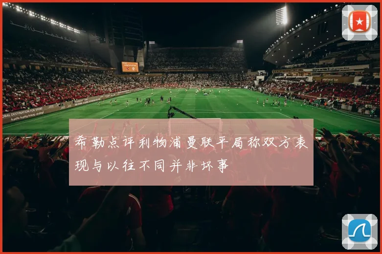 希勒点评利物浦曼联平局称双方表现与以往不同并非坏事