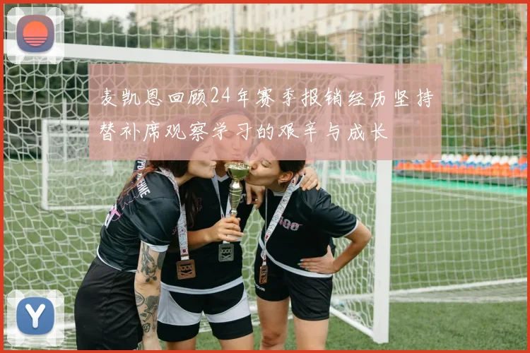 麦凯恩回顾24年赛季报销经历坚持替补席观察学习的艰辛与成长
