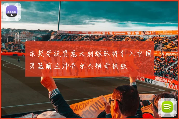 东契奇投资意大利球队将引入中国男篮前主帅乔尔杰维奇执教