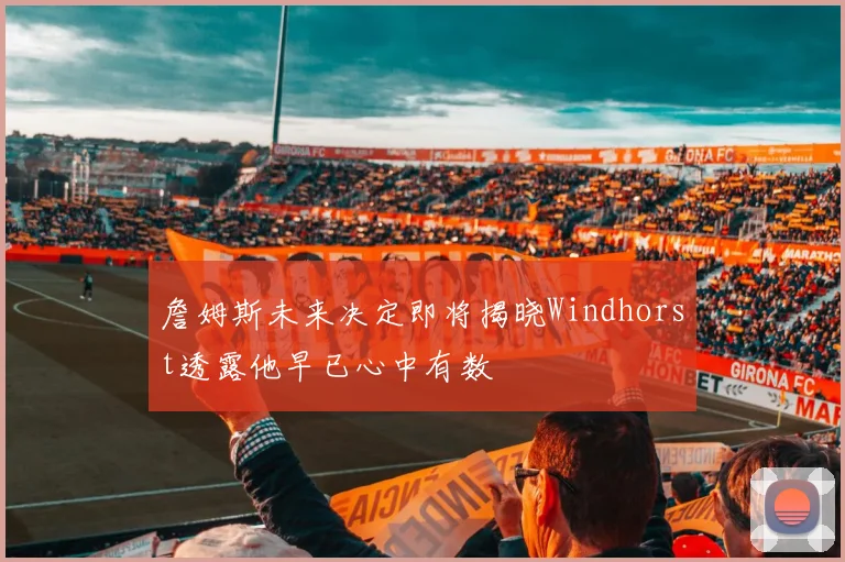 詹姆斯未来决定即将揭晓Windhorst透露他早已心中有数