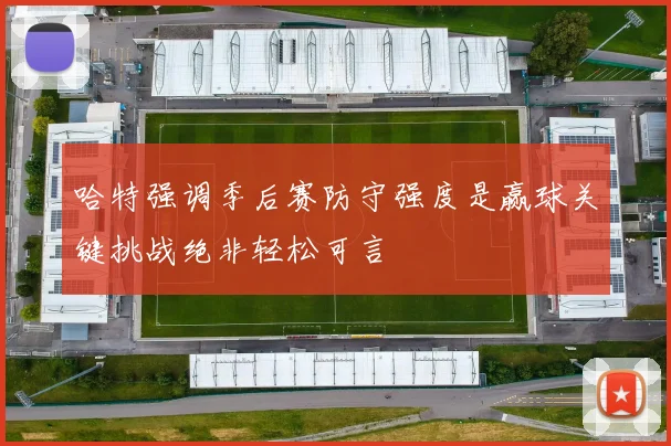 哈特强调季后赛防守强度是赢球关键挑战绝非轻松可言