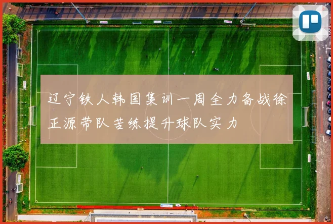 辽宁铁人韩国集训一周全力备战徐正源带队苦练提升球队实力