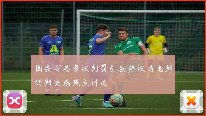 国安海港争议判罚引发热议马老师的判决成焦点讨论