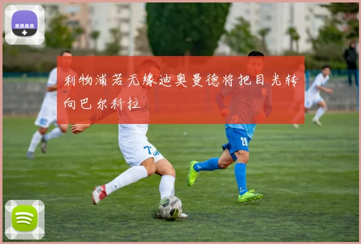 利物浦若无缘迪奥曼德将把目光转向巴尔科拉