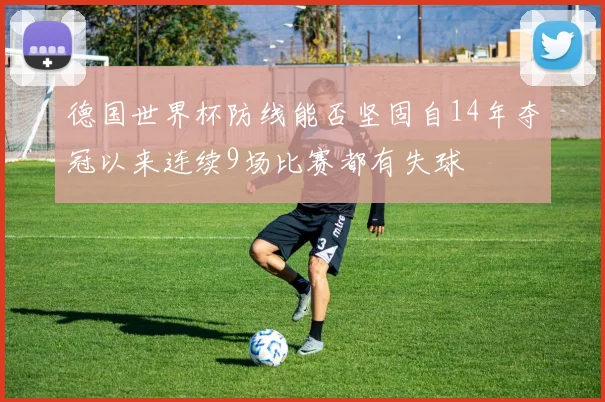 德国世界杯防线能否坚固自14年夺冠以来连续9场比赛都有失球