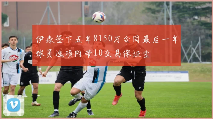 伊森签下五年8150万合同最后一年球员选项附带10交易保证金