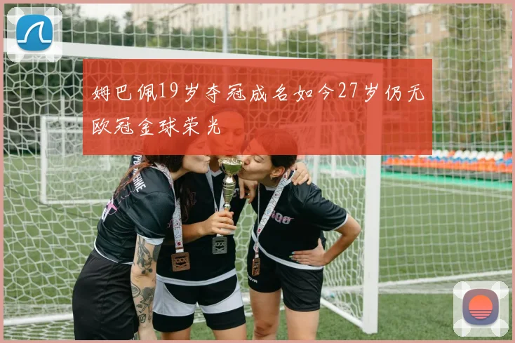 姆巴佩19岁夺冠成名如今27岁仍无欧冠金球荣光